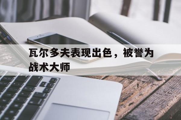 包含瓦尔多夫表现出色，被誉为战术大师的词条